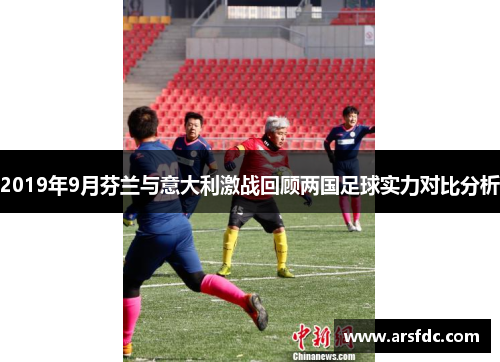 2019年9月芬兰与意大利激战回顾两国足球实力对比分析