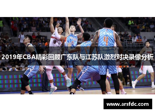 2019年CBA精彩回顾广东队与江苏队激烈对决录像分析