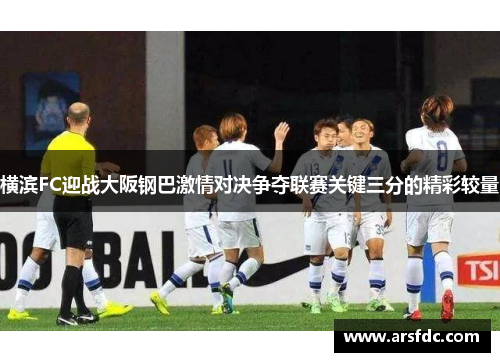 横滨FC迎战大阪钢巴激情对决争夺联赛关键三分的精彩较量