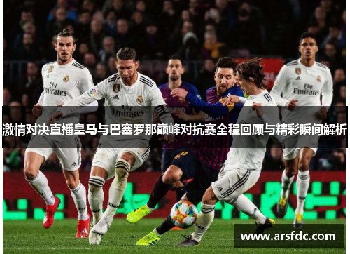 激情对决直播皇马与巴塞罗那巅峰对抗赛全程回顾与精彩瞬间解析