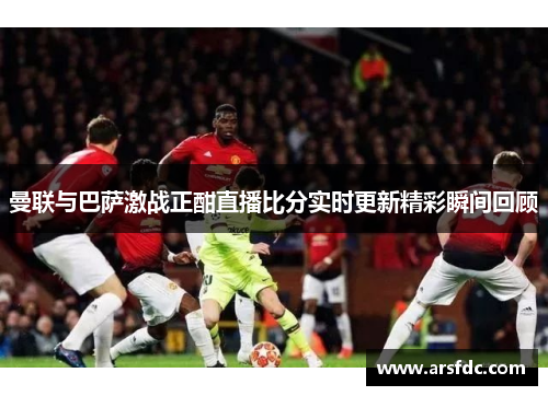 曼联与巴萨激战正酣直播比分实时更新精彩瞬间回顾