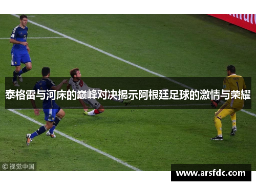 泰格雷与河床的巅峰对决揭示阿根廷足球的激情与荣耀