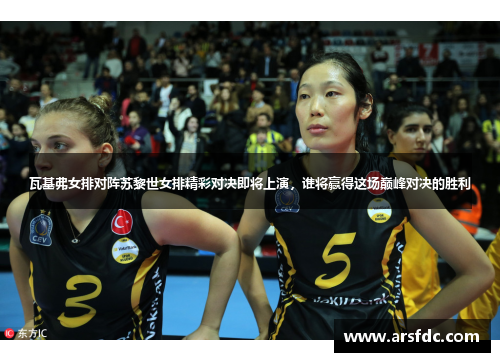瓦基弗女排对阵苏黎世女排精彩对决即将上演，谁将赢得这场巅峰对决的胜利