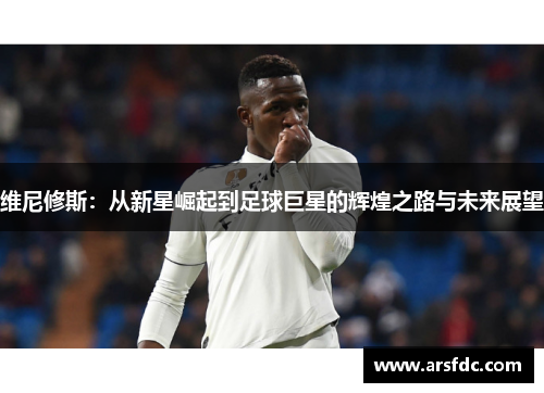 维尼修斯：从新星崛起到足球巨星的辉煌之路与未来展望
