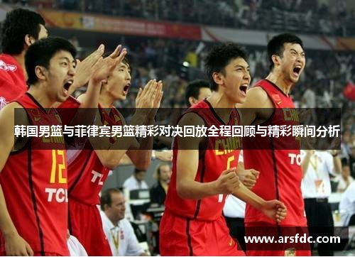 韩国男篮与菲律宾男篮精彩对决回放全程回顾与精彩瞬间分析