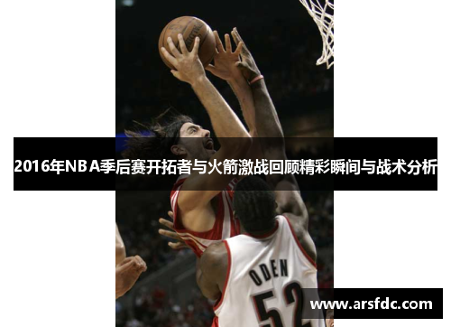 2016年NBA季后赛开拓者与火箭激战回顾精彩瞬间与战术分析