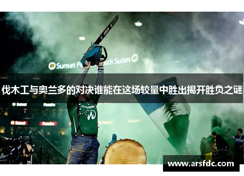 伐木工与奥兰多的对决谁能在这场较量中胜出揭开胜负之谜