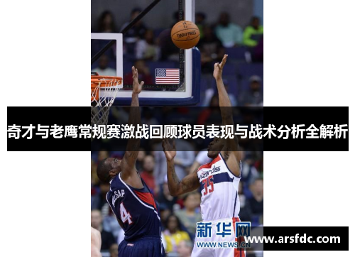 奇才与老鹰常规赛激战回顾球员表现与战术分析全解析