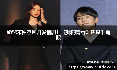 ng28南宫奶爸宋仲基回归爱情剧！《我的青春》遇见千禹熙