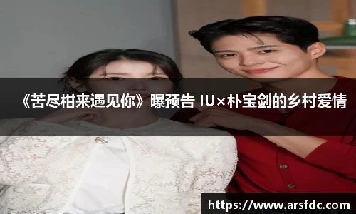 ng28南宫《苦尽柑来遇见你》曝预告 IU×朴宝剑的乡村爱情