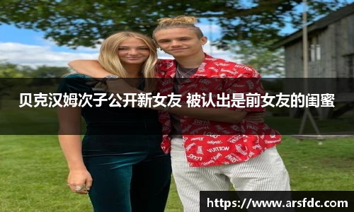 ng28南宫贝克汉姆次子公开新女友 被认出是前女友的闺蜜