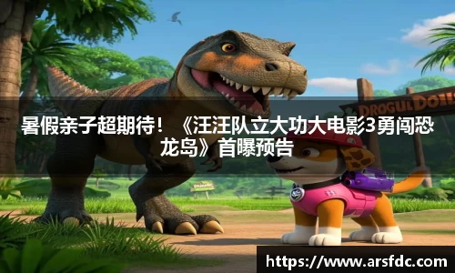 ng28南宫暑假亲子超期待！《汪汪队立大功大电影3勇闯恐龙岛》首曝预告